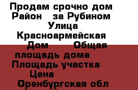 Продам срочно дом  › Район ­ за Рубином  › Улица ­ Красноармейская  › Дом ­ 0 › Общая площадь дома ­ 100 › Площадь участка ­ 5 › Цена ­ 6 000 000 - Оренбургская обл., Соль-Илецкий р-н Недвижимость » Дома, коттеджи, дачи продажа   . Оренбургская обл.